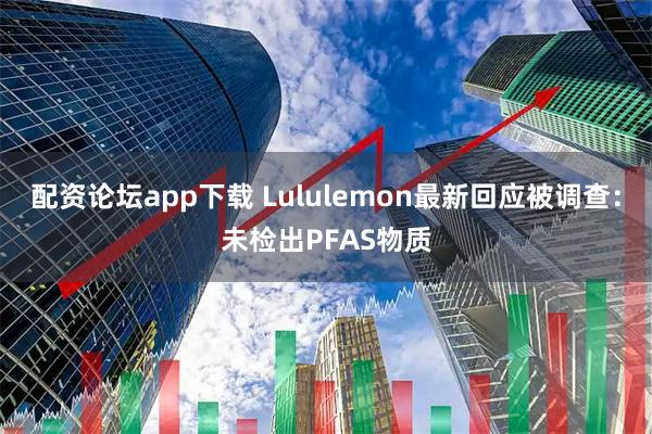 配资论坛app下载 Lululemon最新回应被调查：未检出PFAS物质