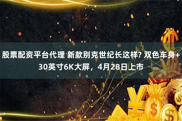 股票配资平台代理 新款别克世纪长这样? 双色车身+30英寸6K大屏，4月28日上市