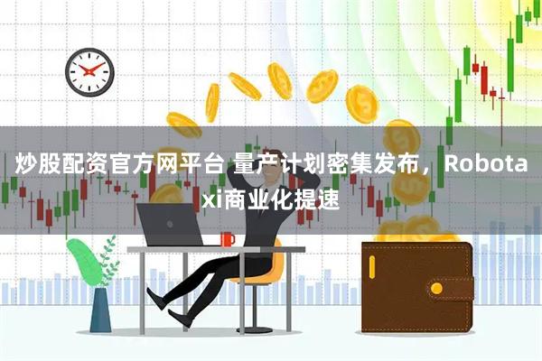 炒股配资官方网平台 量产计划密集发布，Robotaxi商业化提速