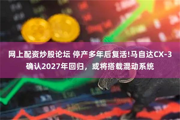 网上配资炒股论坛 停产多年后复活!马自达CX-3确认2027年回归，或将搭载混动系统