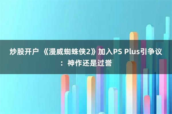 炒股开户 《漫威蜘蛛侠2》加入PS Plus引争议：神作还是过誉