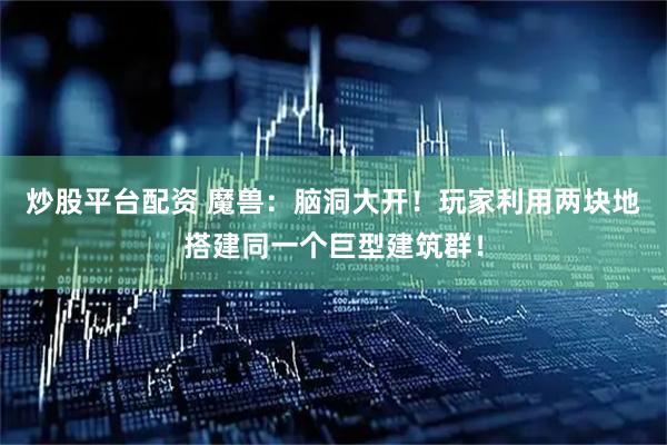 炒股平台配资 魔兽：脑洞大开！玩家利用两块地搭建同一个巨型建筑群！