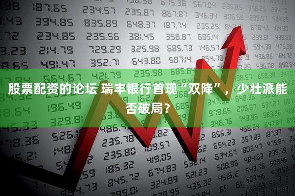 股票配资的论坛 瑞丰银行首现“双降”，少壮派能否破局？