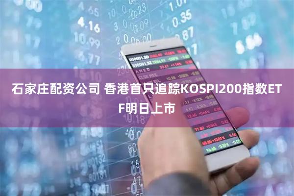 石家庄配资公司 香港首只追踪KOSPI200指数ETF明日上市