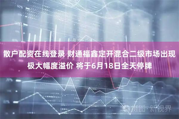散户配资在线登录 财通福鑫定开混合二级市场出现极大幅度溢价 将于6月18日全天停牌