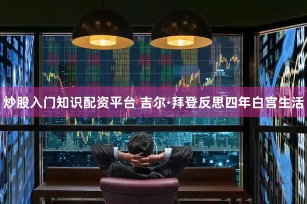 炒股入门知识配资平台 吉尔·拜登反思四年白宫生活