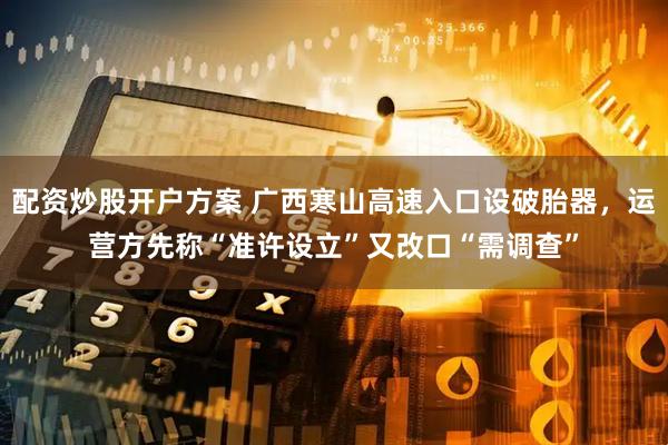 配资炒股开户方案 广西寒山高速入口设破胎器，运营方先称“准许设立”又改口“需调查”
