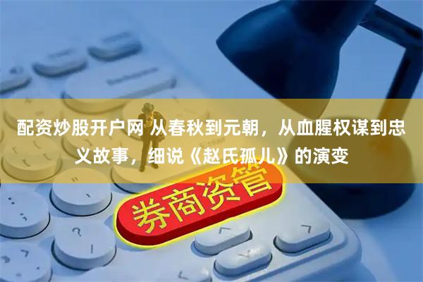 配资炒股开户网 从春秋到元朝，从血腥权谋到忠义故事，细说《赵氏孤儿》的演变