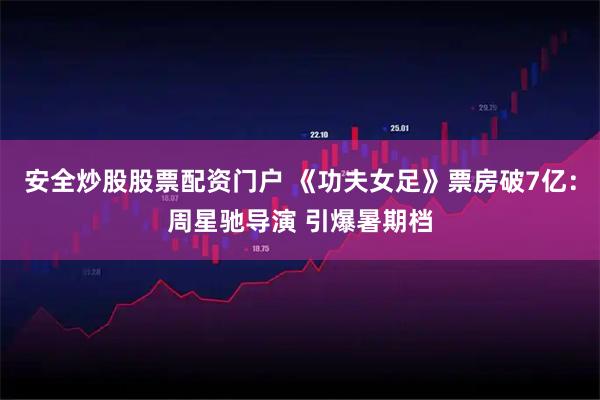安全炒股股票配资门户 《功夫女足》票房破7亿：周星驰导演 引爆暑期档